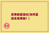 蒸黄精直接吃(如何直接食用黄精？)