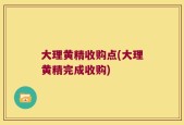 大理黄精收购点(大理黄精完成收购)