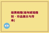 缅黄精雕(缅甸琥珀雕刻 - 珍品展示与传承)