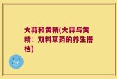 大蒜和黄精(大蒜与黄精：双料草药的养生搭档)
