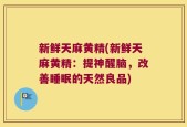 新鲜天麻黄精(新鲜天麻黄精：提神醒脑，改善睡眠的天然良品)