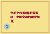 熟地个和黄精(地黄黄精：中医宝藏的黄金组合)