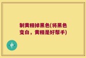 制黄精掉黑色(将黑色变白，黄精是好帮手)