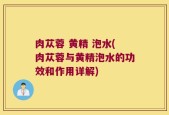 肉苁蓉 黄精 泡水(肉苁蓉与黄精泡水的功效和作用详解)