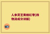 人参灵芝黄精红枣(四物汤成分详解)