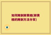 如何腌制鲜黄精(鲜黄精的腌制方法分享)