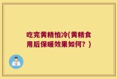 吃完黄精怕冷(黄精食用后保暖效果如何？)