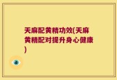 天麻配黄精功效(天麻黄精配对提升身心健康)