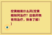 挖黄精用什么药(挖黄精如何治疗？这些药物有效治疗，快来了解！)
