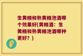 生黄精和熟黄精泡酒哪个效果好(黄精酒：生黄精和熟黄精泡酒哪种更好？)