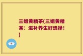 三姐黄精茶(三姐黄精茶：滋补养生好选择！)