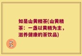如是山黄精茶(山黄精茶：一盏以黄精为主，滋养健康的茶饮品)