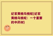 纪家黄精乌梢蛇(纪家黄精乌梢蛇：一个重要的中药材)