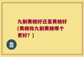 九制黄精好还是黄精好(黄精和九制黄精哪个更好？)