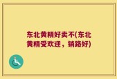 东北黄精好卖不(东北黄精受欢迎，销路好)
