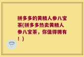 拼多多的黄精人参八宝茶(拼多多热卖黄精人参八宝茶，你值得拥有！)