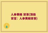 人参黄精 肾茶(顶级肾宝：人参黄精肾茶)