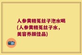 人参黄精菟丝子泡水喝(人参黄精菟丝子水，美容养颜佳品)