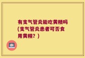 有支气管炎能吃黄精吗(支气管炎患者可否食用黄精？)