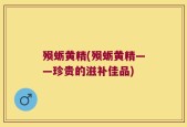 殒蛎黄精(殒蛎黄精——珍贵的滋补佳品)