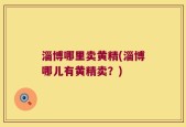 淄博哪里卖黄精(淄博哪儿有黄精卖？)
