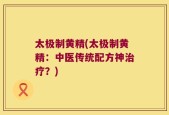 太极制黄精(太极制黄精：中医传统配方神治疗？)