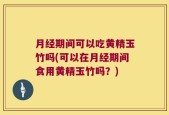 月经期间可以吃黄精玉竹吗(可以在月经期间食用黄精玉竹吗？)
