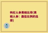 枸杞人参黄精比率(黄精人参：最佳比例的选择)
