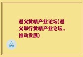 遵义黄精产业论坛(遵义举行黄精产业论坛，推动发展)