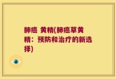 肺癌 黄精(肺癌草黄精：预防和治疗的新选择)