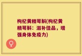 枸杞黄精萼斛(枸杞黄精萼斛：滋补佳品，增强身体免疫力)