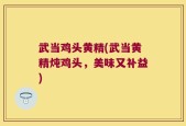 武当鸡头黄精(武当黄精炖鸡头，美味又补益)
