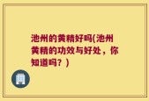 池州的黄精好吗(池州黄精的功效与好处，你知道吗？)