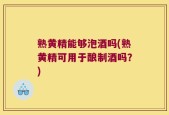 熟黄精能够泡酒吗(熟黄精可用于酿制酒吗？)