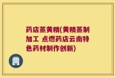 药店蒸黄精(黄精蒸制加工 点燃药店云南特色药材制作创新)