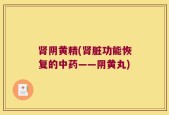 肾阴黄精(肾脏功能恢复的中药——阴黄丸)