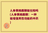 人参黄精鹿鞭能壮阳吗(人参黄精鹿鞭：一种能增强男性功能的中药)