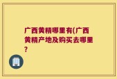 广西黄精哪里有(广西黄精产地及购买去哪里？