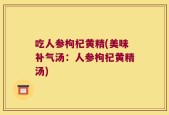 吃人参枸杞黄精(美味补气汤：人参枸杞黄精汤)
