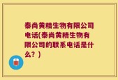 泰尚黄精生物有限公司电话(泰尚黄精生物有限公司的联系电话是什么？)