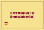 云南省黄精科研(云南黄精研究取得新突破)