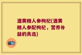 酒黄精人参枸杞(酒黄精人参配枸杞，营养补益的良选)