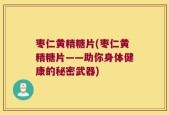 枣仁黄精糖片(枣仁黄精糖片——助你身体健康的秘密武器)