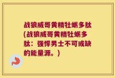 战狼威哥黄精牡蛎多肽(战狼威哥黄精牡蛎多肽：强悍男士不可或缺的能量源。)