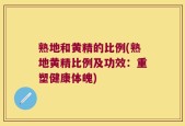 熟地和黄精的比例(熟地黄精比例及功效：重塑健康体魄)