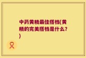 中药黄精最佳搭档(黄精的完美搭档是什么？)