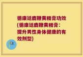 德康廷鹿鞭黄精膏功效(德康廷鹿鞭黄精膏：提升男性身体健康的有效剂型)