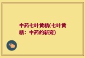 中药七叶黄精(七叶黄精：中药的新宠)
