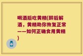 喝酒后吃黄精(醉后解酒，黄精助你恢复正常——如何正确食用黄精)