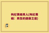 枸杞黄精男人(枸杞黄精：男性的健康之道)